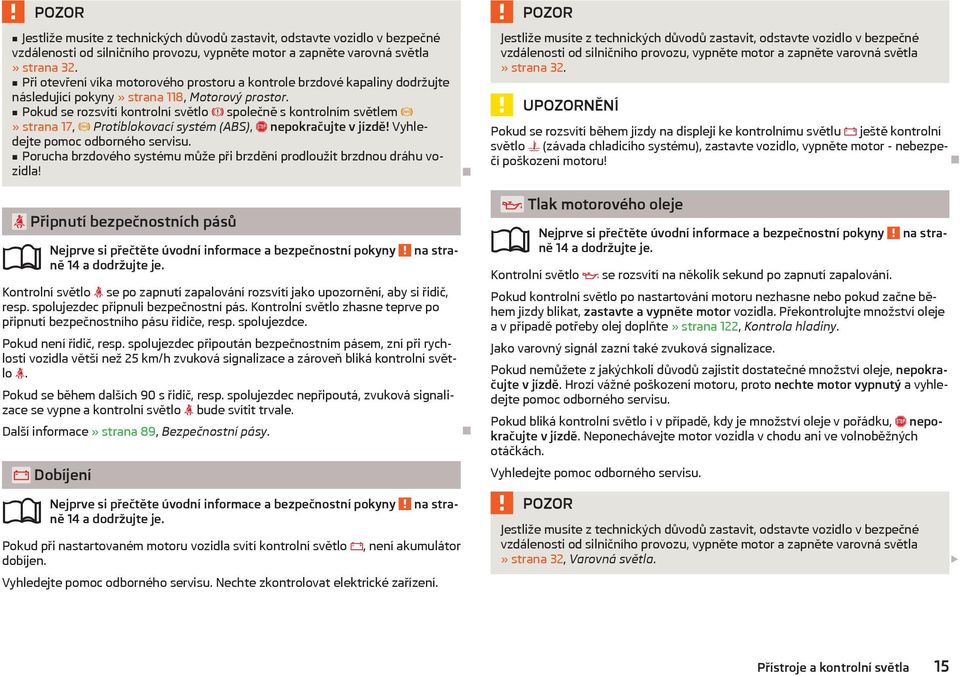 Pokud se rozsvítí kontrolní světlo společně s kontrolním světlem» strana 17, Protiblokovací systém (ABS), nepokračujte v jízdě! Vyhledejte pomoc odborného servisu.