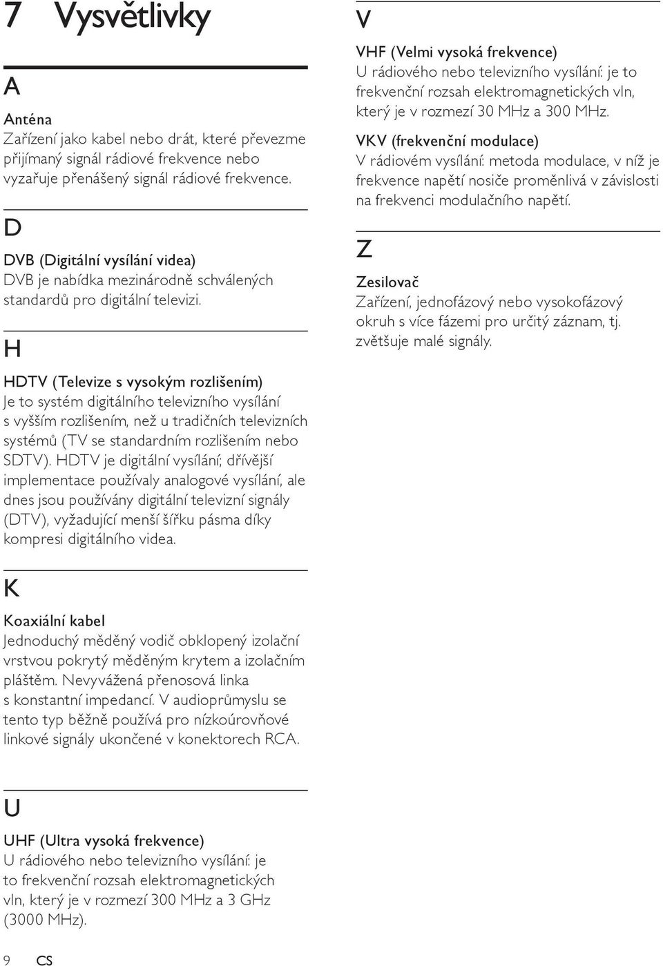 H HDTV (Televize s vysokým rozlišením) Je to systém digitálního televizního vysílání s vyšším rozlišením, než u tradičních televizních systémů (TV se standardním rozlišením nebo SDTV).