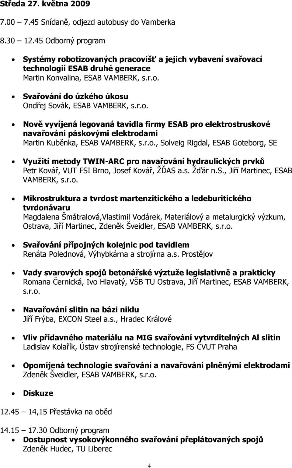 r.o. Nově vyvíjená legovaná tavidla firmy ESAB pro elektrostruskové navařování páskovými elektrodami Martin Kuběnka, ESAB VAMBERK, s.r.o., Solveig Rigdal, ESAB Goteborg, SE Využití metody TWIN-ARC pro navařování hydraulických prvků Petr Kovář, VUT FSI Brno, Josef Kovář, ŽĎAS a.