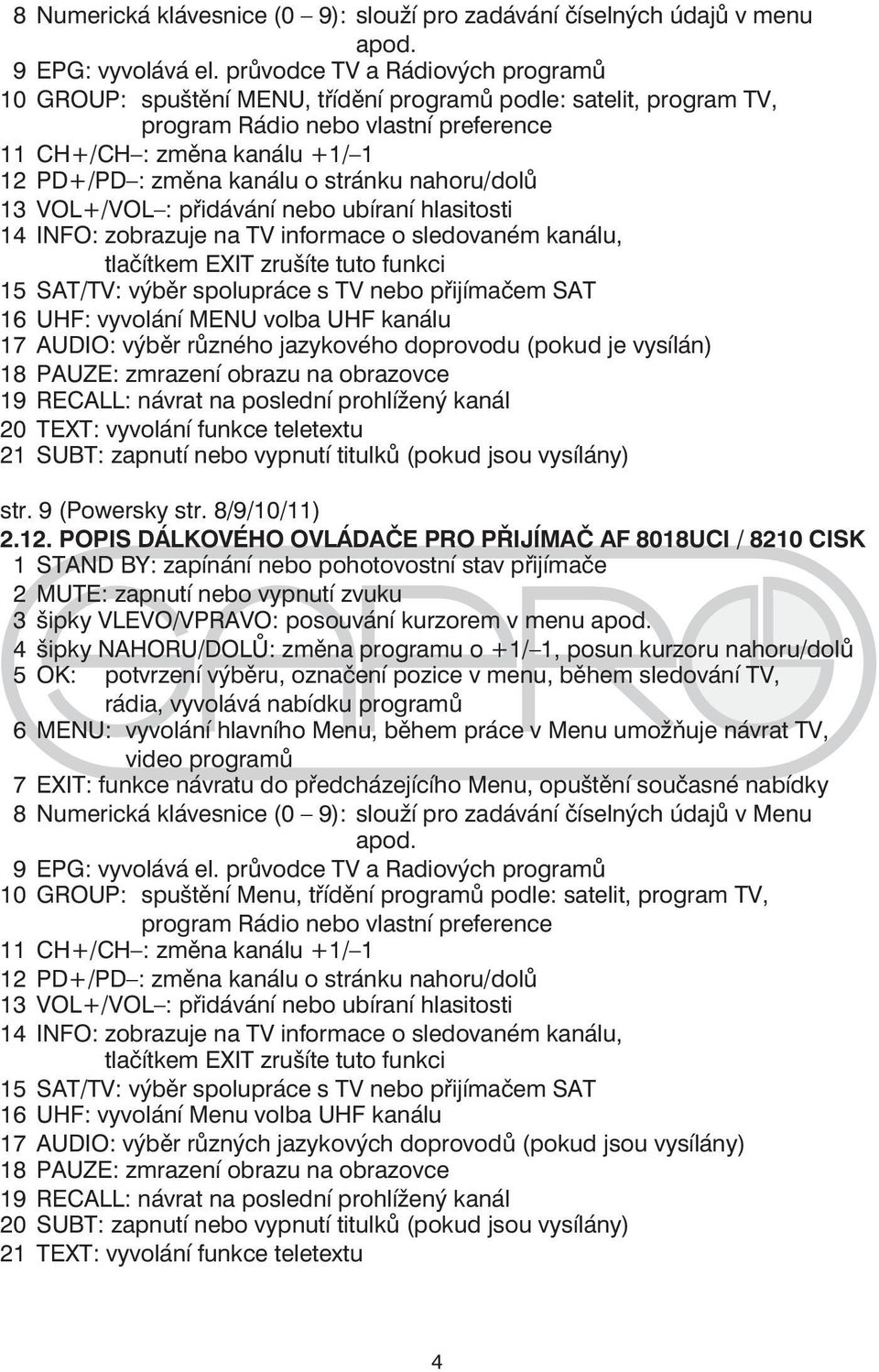 stránku nahoru/dolů 13 VOL+/VOL : přidávání nebo ubíraní hlasitosti 14 INFO: zobrazuje na TV informace o sledovaném kanálu, tlačítkem EXIT zrušíte tuto funkci 15 SAT/TV: výběr spolupráce s TV nebo