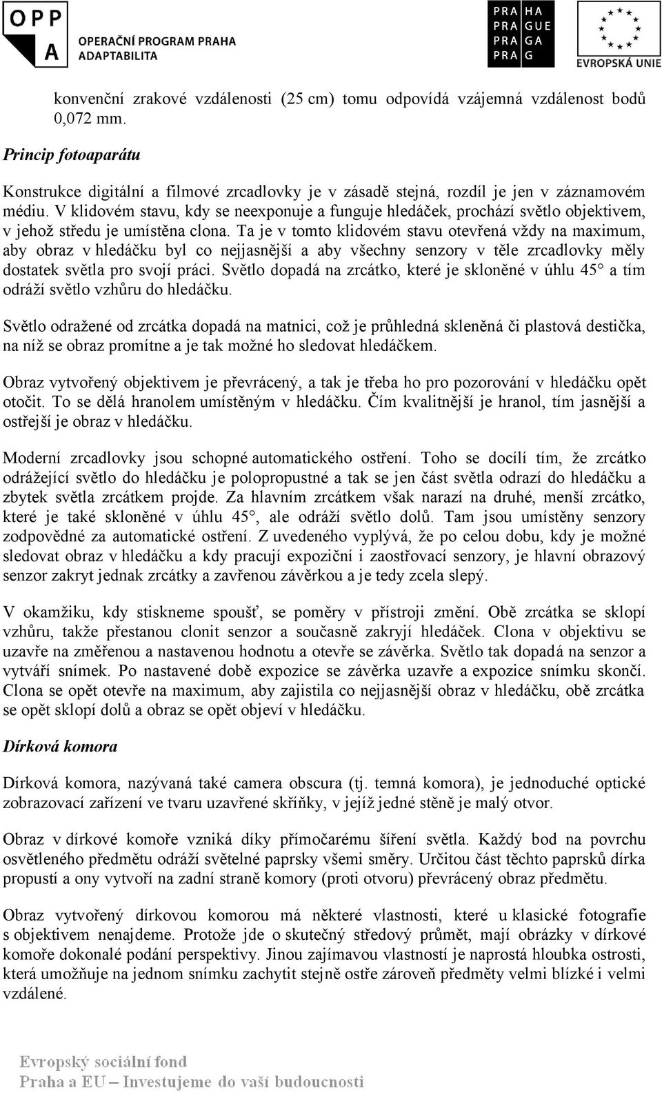 V klidovém stavu, kdy se neexponuje a funguje hledáček, prochází světlo objektivem, v jehož středu je umístěna clona.