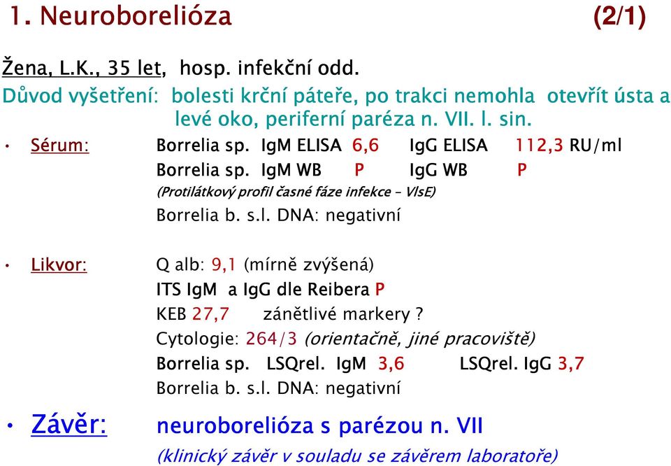 IgM ELISA 6,6 IgG ELISA 112,3 RU/ml Borrelia sp. IgM WB P IgG WB P (Protilátkový profil časné fáze infekce VlsE) Borrelia b. s.l. DNA: negativní Likvor: Závěr: Q alb: 9,1 (mírně zvýšená) ITS IgM a IgG dle Reibera P KEB 27,7 zánětlivé markery?