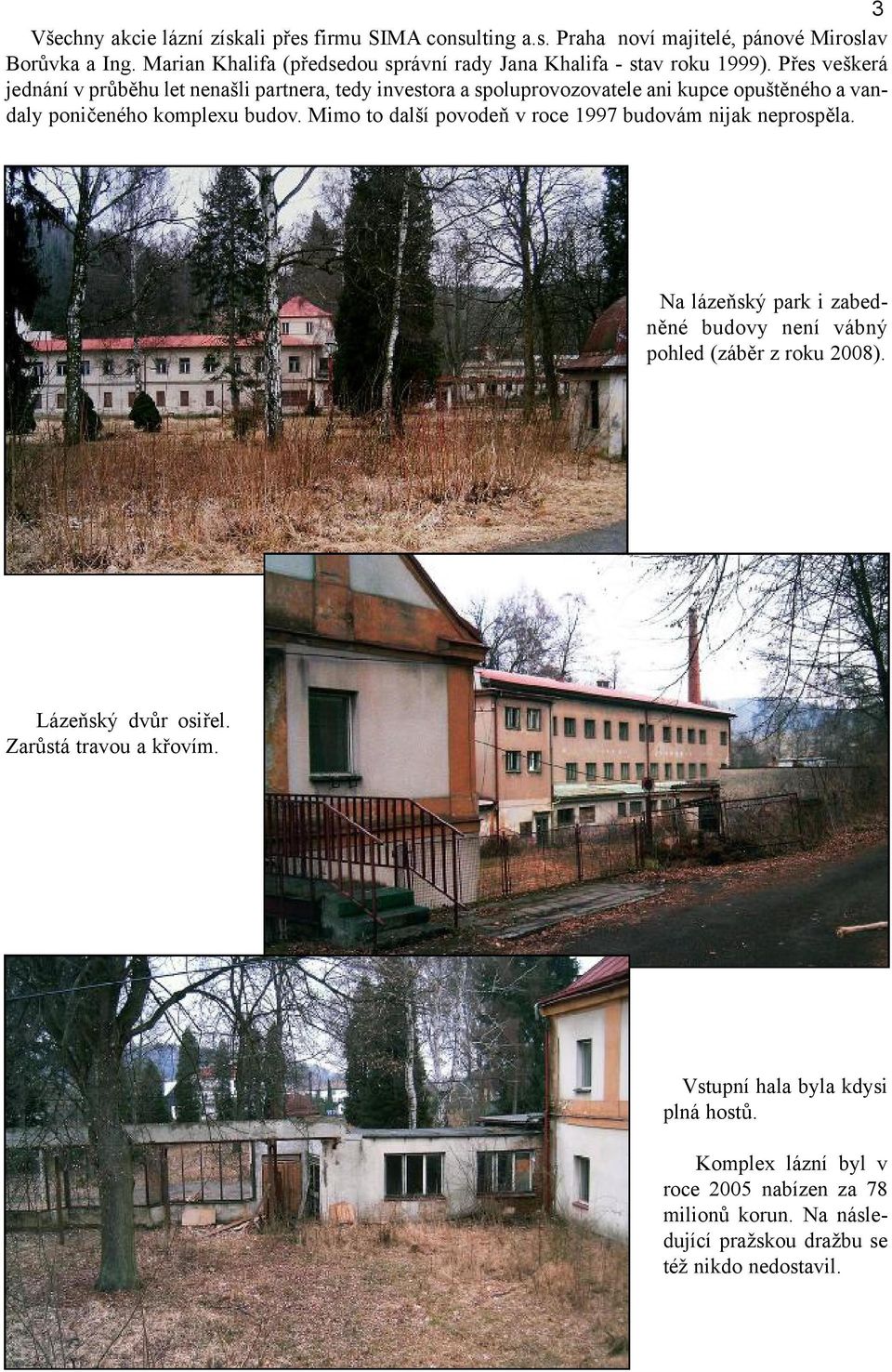 Přes veškerá jednání v průběhu let nenašli partnera, tedy investora a spoluprovozovatele ani kupce opuštěného a vandaly poničeného komplexu budov.