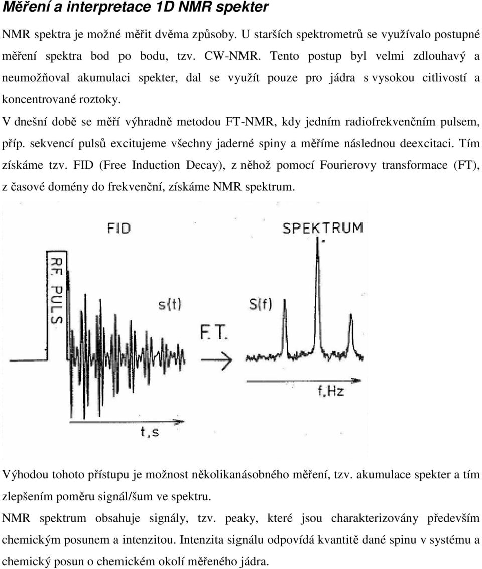 V dnešní době se měří výhradně metodou FT-NMR, kdy jedním radiofrekvenčním pulsem, příp. sekvencí pulsů excitujeme všechny jaderné spiny a měříme následnou deexcitaci. Tím získáme tzv.