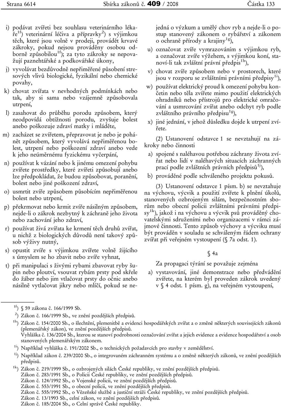 prováděny osobou odborně způsobilou 1f ); za tyto zákroky se nepovažují paznehtářské a podkovářské úkony, j) vyvolávat bezdůvodně nepřiměřené působení stresových vlivů biologické, fyzikální nebo