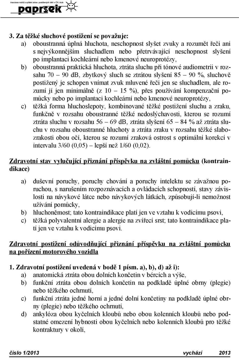 schopen vnímat zvuk mluvené řeči jen se sluchadlem, ale rozumí jí jen minimálně (z 10 15 %), přes používání kompenzační pomůcky nebo po implantaci kochleární nebo kmenové neuroprotézy, c) těžká forma