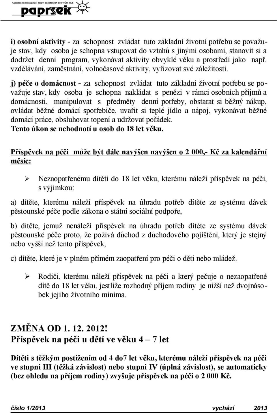 j) péče o domácnost - za schopnost zvládat tuto základní životní potřebu se považuje stav, kdy osoba je schopna nakládat s penězi v rámci osobních příjmů a domácnosti, manipulovat s předměty denní