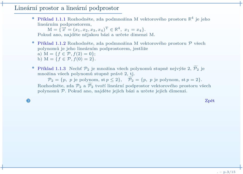 1.2 Rozhodněte, zda podmnožina M vektorového prostoru P všech polynomů je jeho lineárním podprostorem, jestliže a) M={f P,f(2) = 0}; b) M={f P,f(0) = 2}. Příklad 1.1.3 Necht P2 je množina všech polynomů stupně nejvýše 2, P 2 je množina všech polynomů stupně právě 2, tj.