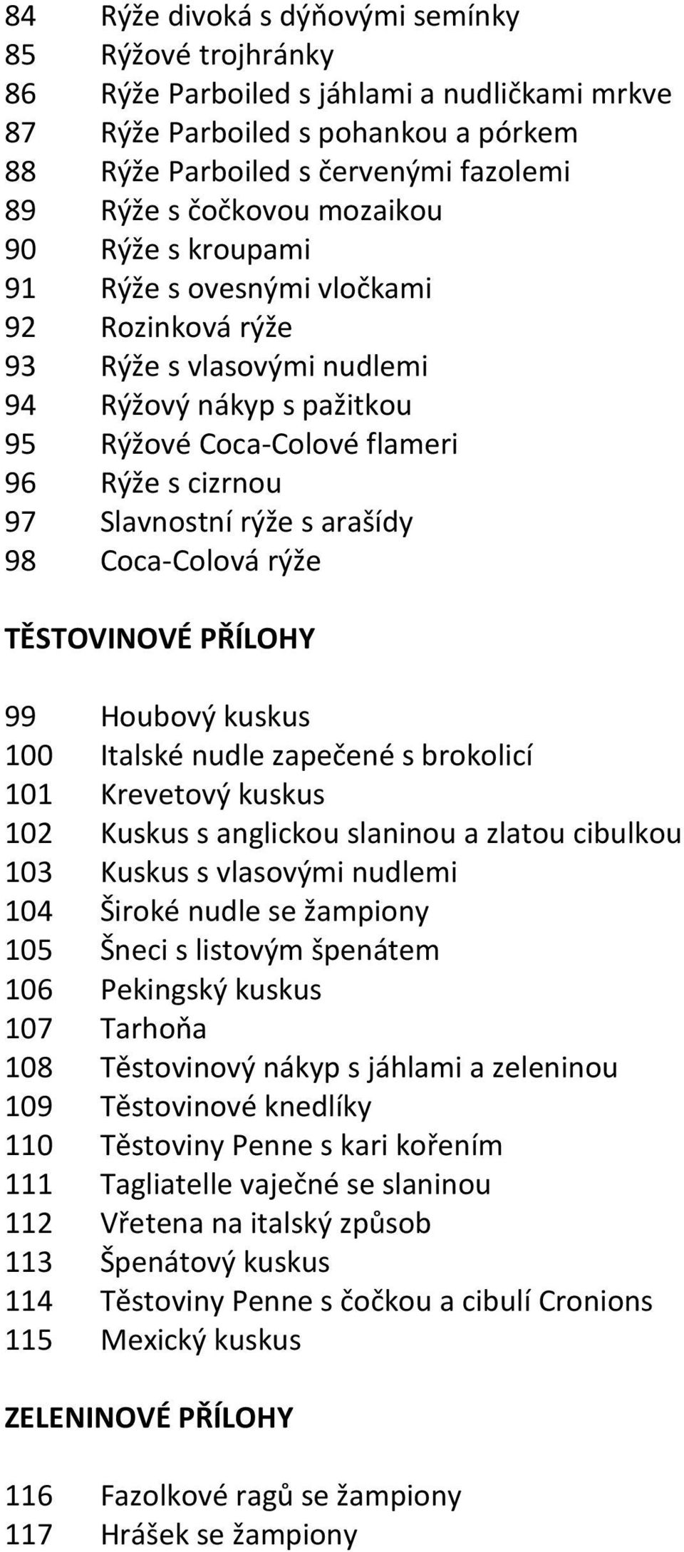 arašídy 98 Coca-Colová rýže TĚSTOVINOVÉ PŘÍLOHY 99 Houbový kuskus 100 Italské nudle zapečené s brokolicí 101 Krevetový kuskus 102 Kuskus s anglickou slaninou a zlatou cibulkou 103 Kuskus s vlasovými