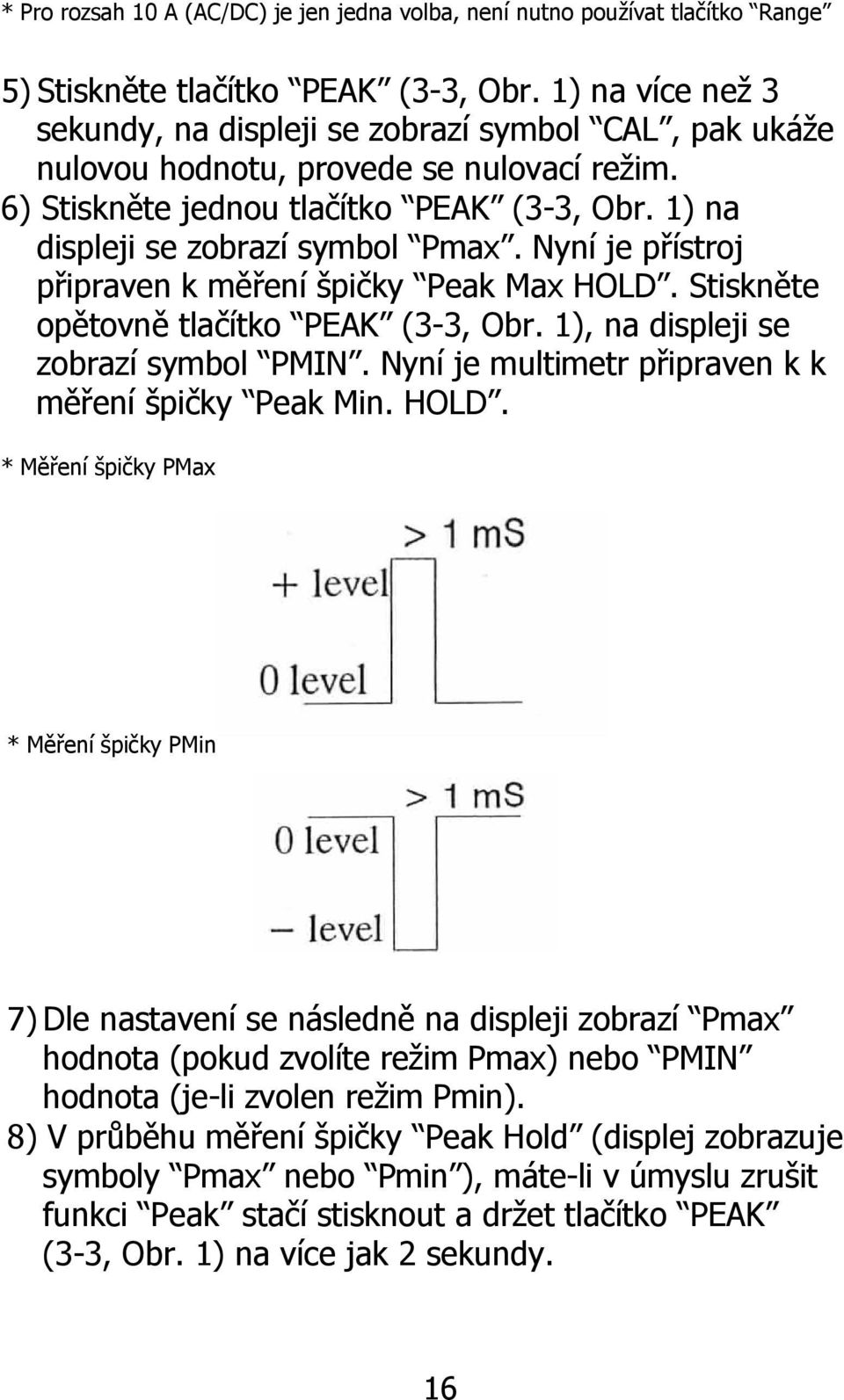 Nyní je přístroj připraven k měření špičky Peak Max HOLD. Stiskněte opětovně tlačítko PEAK (3-3, Obr. 1), na displeji se zobrazí symbol PMIN. Nyní je multimetr připraven k k měření špičky Peak Min.