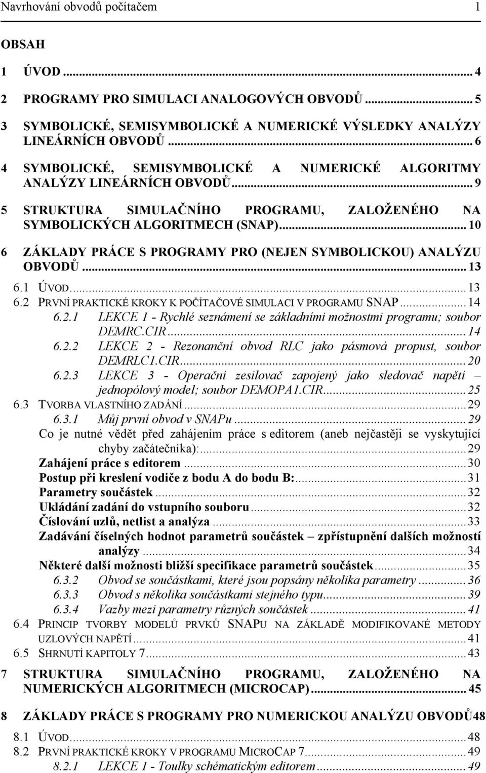 .. 10 6 ZÁKLADY PRÁCE S PROGRAMY PRO (NEJEN SYMBOLICKOU) ANALÝZU OBVODŮ... 13 6.1 ÚVOD...13 6.2 PRVNÍ PRAKTICKÉ KROKY K POČÍTAČOVÉ SIMULACI V PROGRAMU SNAP...14 6.2.1 LEKCE 1 - Rychlé seznámení se základními možnostmi programu; soubor DEMRC.