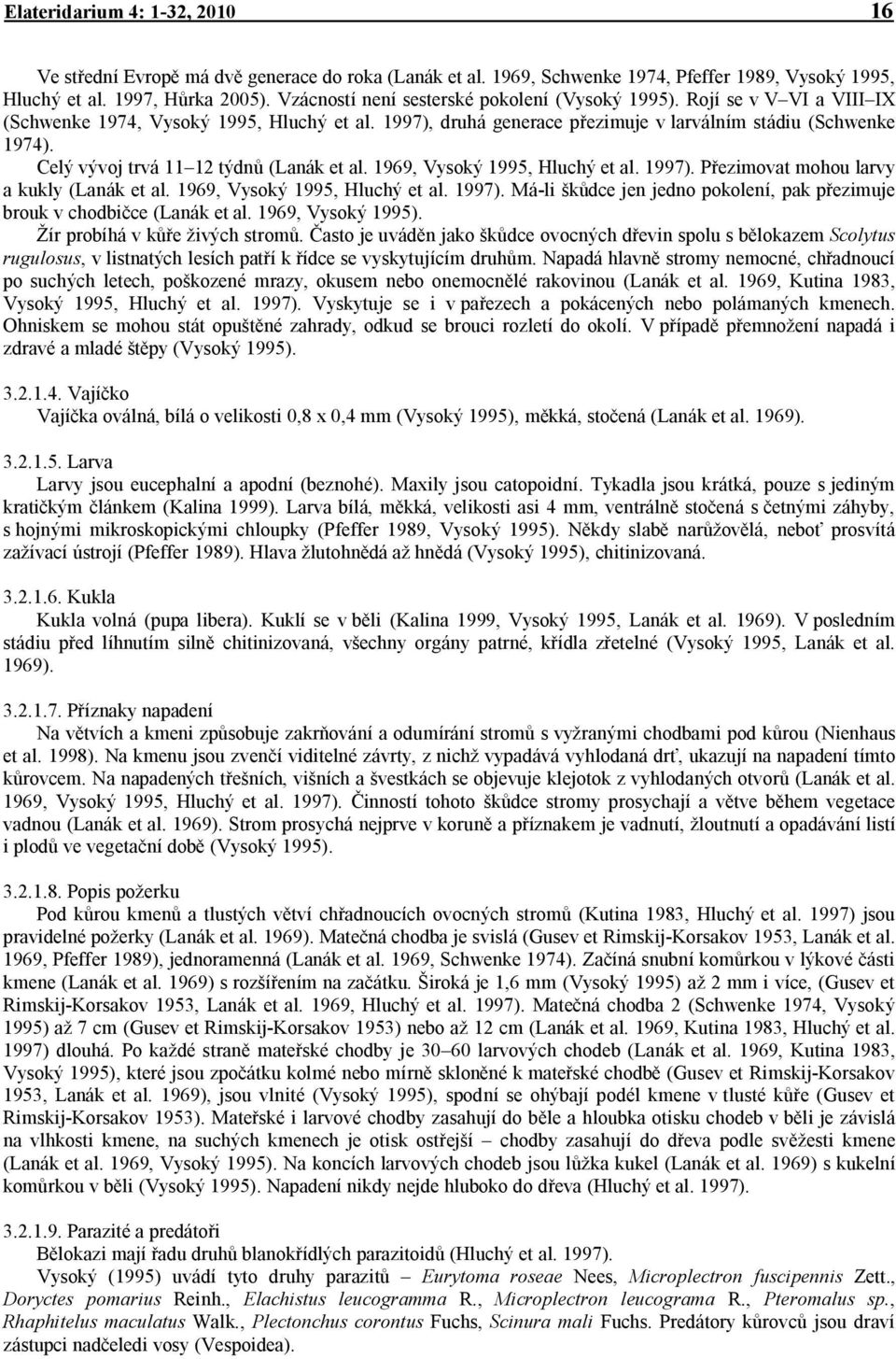 Celý vývoj trvá 11 12 týdnů (Lanák et al. 1969, Vysoký 1995, Hluchý et al. 1997). Přezimovat mohou larvy a kukly (Lanák et al. 1969, Vysoký 1995, Hluchý et al. 1997). Má-li škůdce jen jedno pokolení, pak přezimuje brouk v chodbičce (Lanák et al.