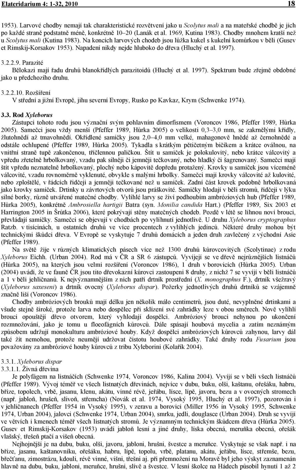 Chodby mnohem kratší než u Scolytus mali (Kutina 1983). Na koncích larvových chodeb jsou lůžka kukel s kukelní komůrkou v běli (Gusev et Rimskij-Korsakov 1953).