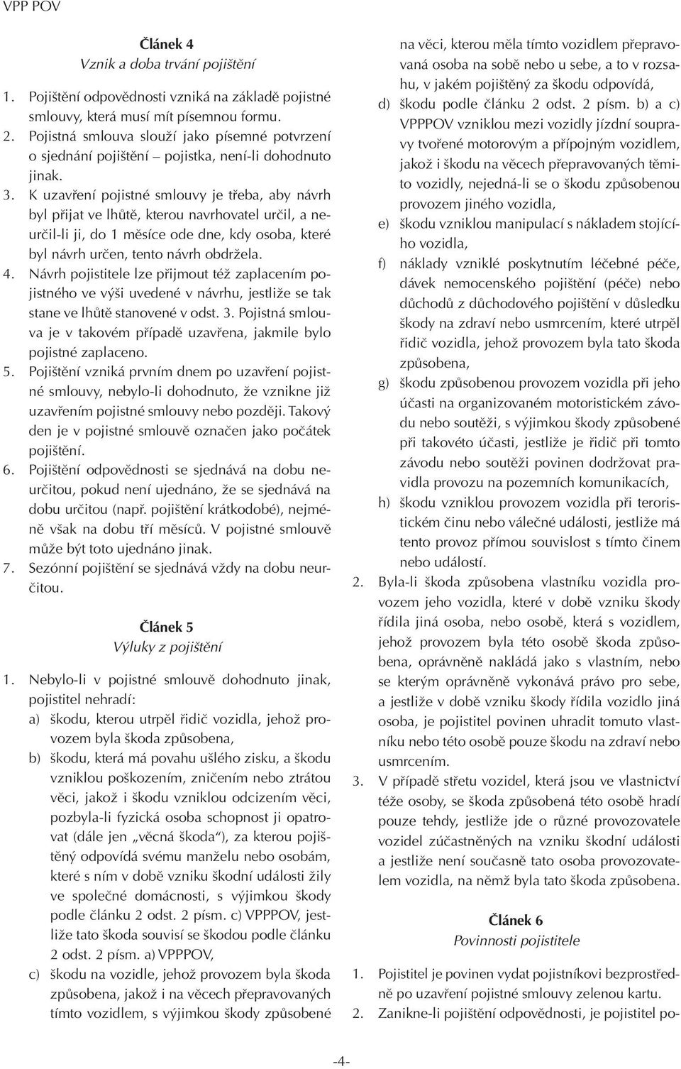 K uzavření pojistné smlouvy je třeba, aby návrh byl přijat ve lhůtě, kterou navrhovatel určil, a neurčil-li ji, do 1 měsíce ode dne, kdy osoba, které byl návrh určen, tento návrh obdržela. 4.