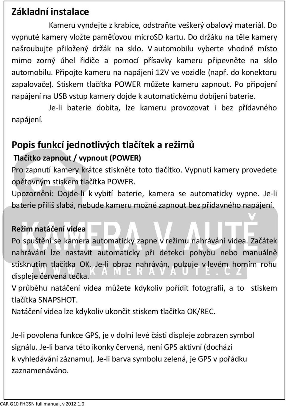 Stiskem tlačítka POWER můžete kameru zapnout. Po připojení napájení na USB vstup kamery dojde k automatickému dobíjení baterie. Je-li baterie dobita, lze kameru provozovat i bez přídavného napájení.