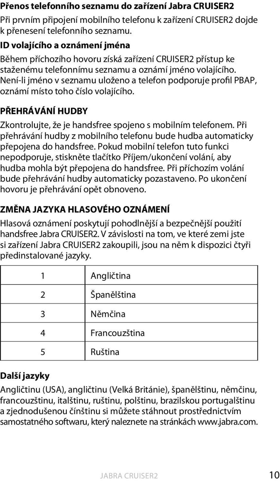 Není-li jméno v seznamu uloženo a telefon podporuje profil PBAP, oznámí místo toho číslo volajícího. PŘEHRÁVÁNÍ HUDBY Zkontrolujte, že je handsfree spojeno s mobilním telefonem.