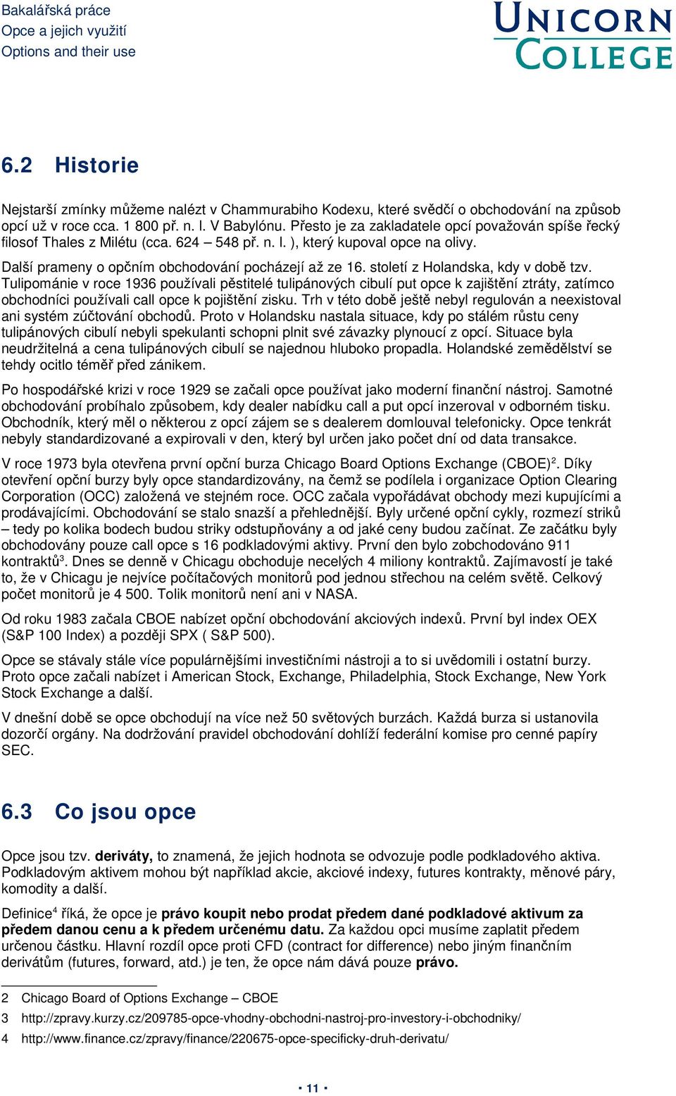 století z Holandska, kdy v době tzv. Tulipománie v roce 1936 používali pěstitelé tulipánových cibulí put opce k zajištění ztráty, zatímco obchodníci používali call opce k pojištění zisku.
