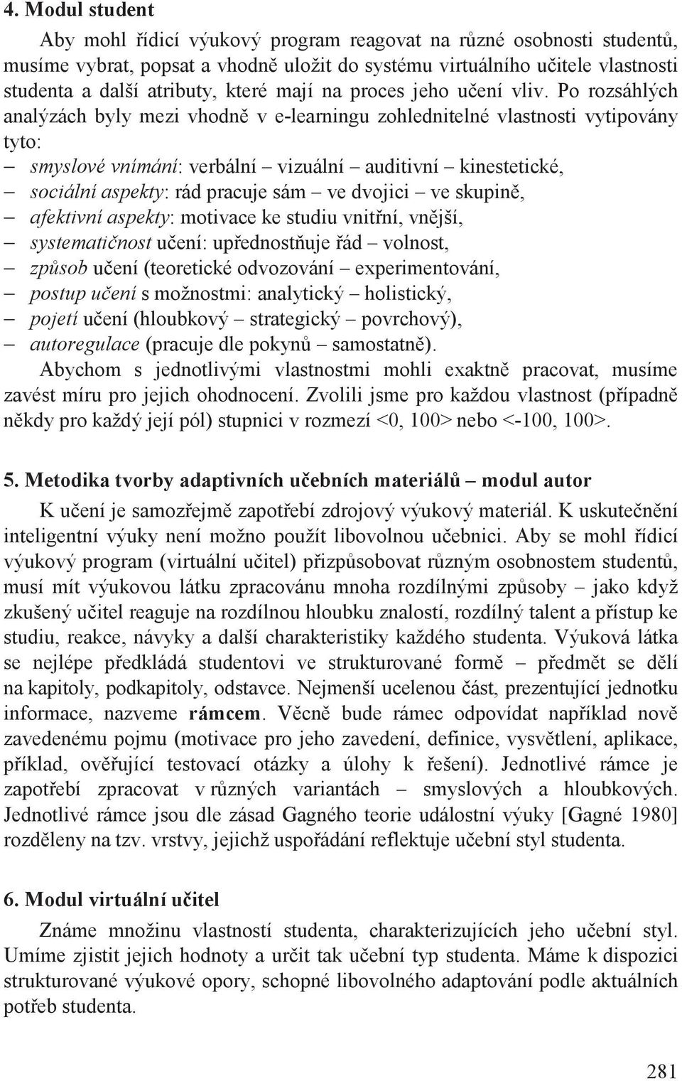 Po rozsáhlých analýzách byly mezi vhodn v e-learningu zohlednitelné vlastnosti vytipovány tyto: smyslové vnímání: verbální vizuální auditivní kinestetické, sociální aspekty: rád pracuje sám ve