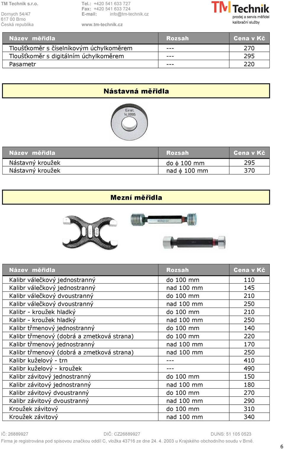 kroužek hladký do 100 mm 210 Kalibr - kroužek hladký nad 100 mm 250 Kalibr třmenový jednostranný do 100 mm 140 Kalibr třmenový (dobrá a zmetková strana) do 100 mm 220 Kalibr třmenový jednostranný nad