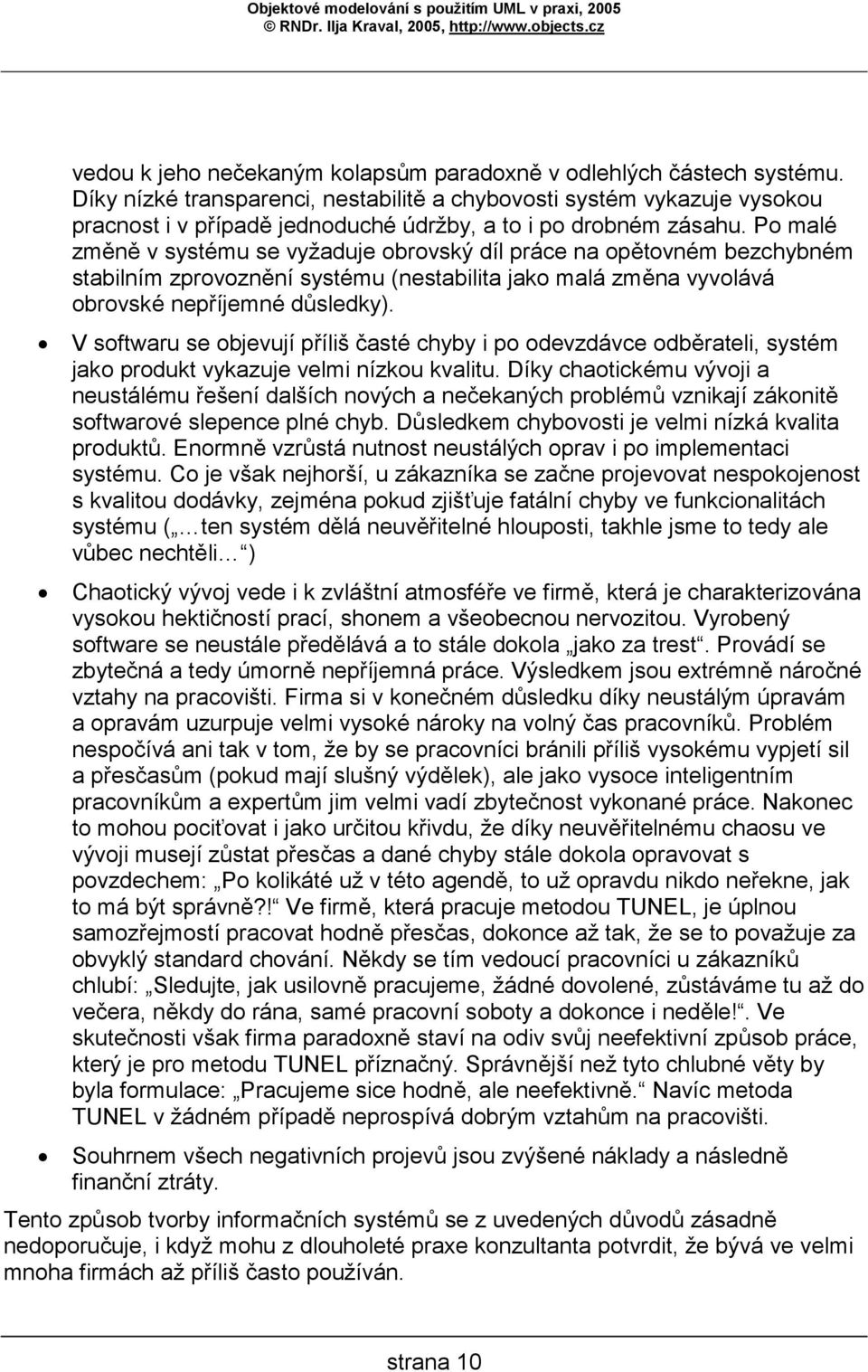 Po malé změně v systému se vyžaduje obrovský díl práce na opětovném bezchybném stabilním zprovoznění systému (nestabilita jako malá změna vyvolává obrovské nepříjemné důsledky).