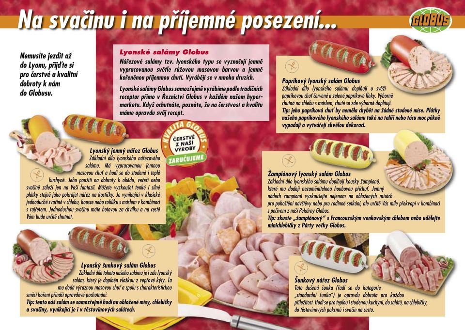 Lyonské salámy Globus samozřejmě vyrábíme podle tradičních receptur přímo v Řeznictví Globus v každém našem hypermarketu. Když ochutnáte, poznáte, že na čerstvost a kvalitu máme opravdu svůj recept.