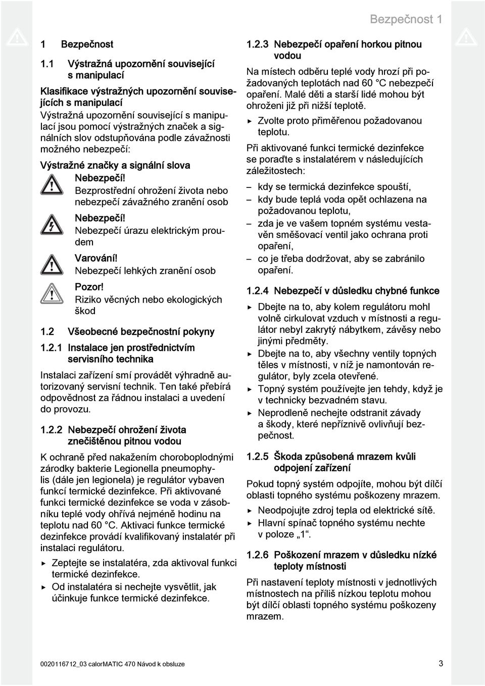 slov odstupňována podle závažnosti možného nebezpečí: Výstražné značky a signální slova Nebezpečí! Bezprostřední ohrožení života nebo nebezpečí závažného zranění osob Nebezpečí!