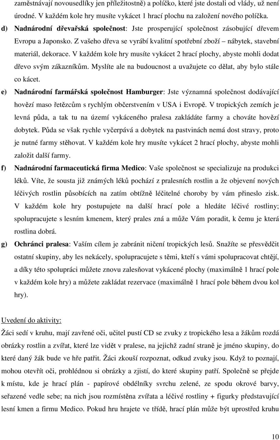 V každém kole hry musíte vykácet 2 hrací plochy, abyste mohli dodat dřevo svým zákazníkům. Myslíte ale na budoucnost a uvažujete co dělat, aby bylo stále co kácet.