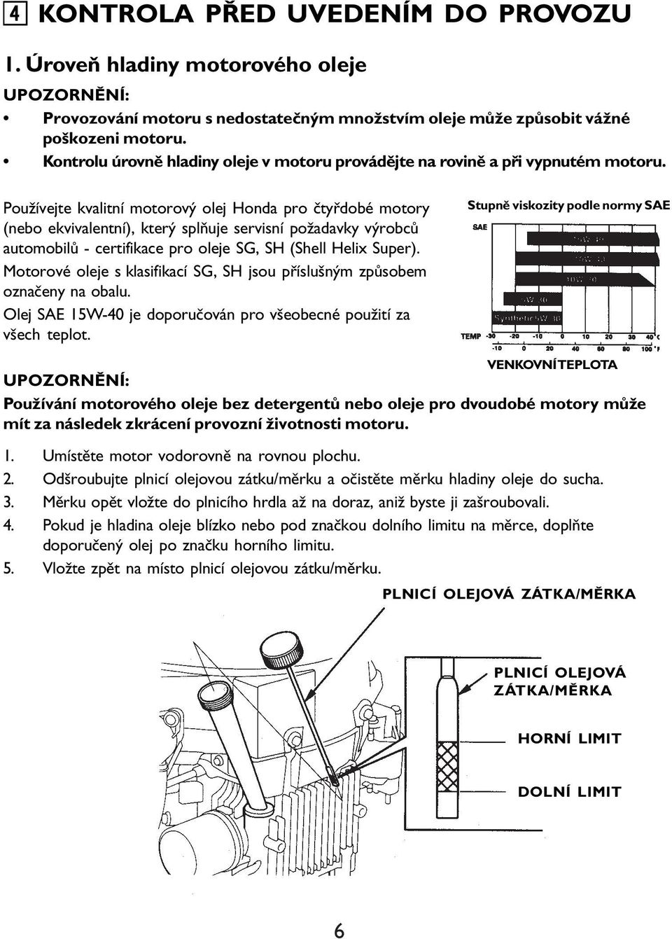 Používejte kvalitní motorový olej Honda pro čtyřdobé motory (nebo ekvivalentní), který splňuje servisní požadavky výrobců automobilů - certifikace pro oleje SG, SH (Shell Helix Super).