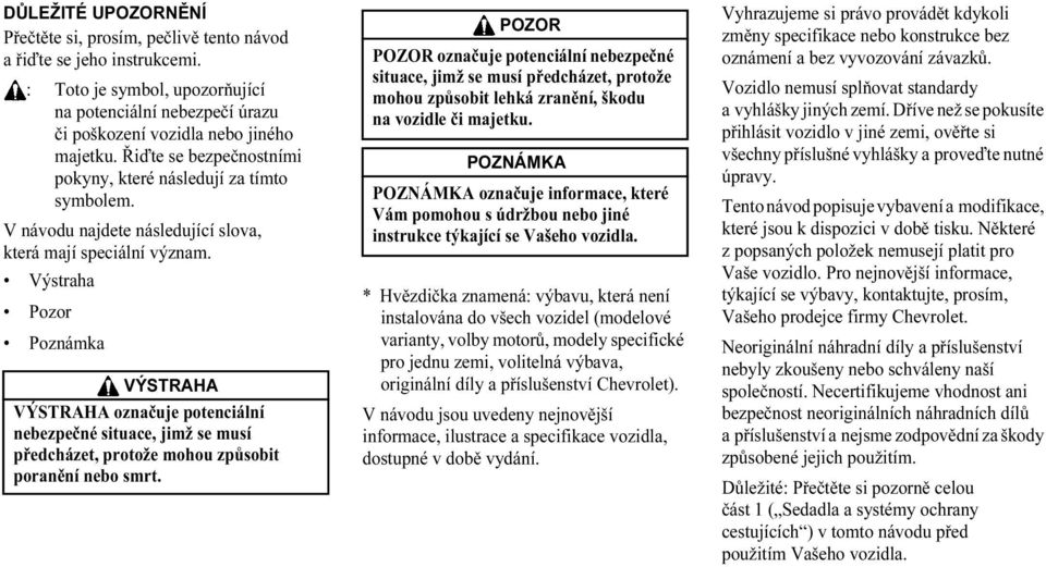 Výstraha Pozor Poznámka VÝSTRAHA VÝSTRAHA označuje potenciální nebezpečné situace, jimž se musí předcházet, protože mohou způsobit poranění nebo smrt.