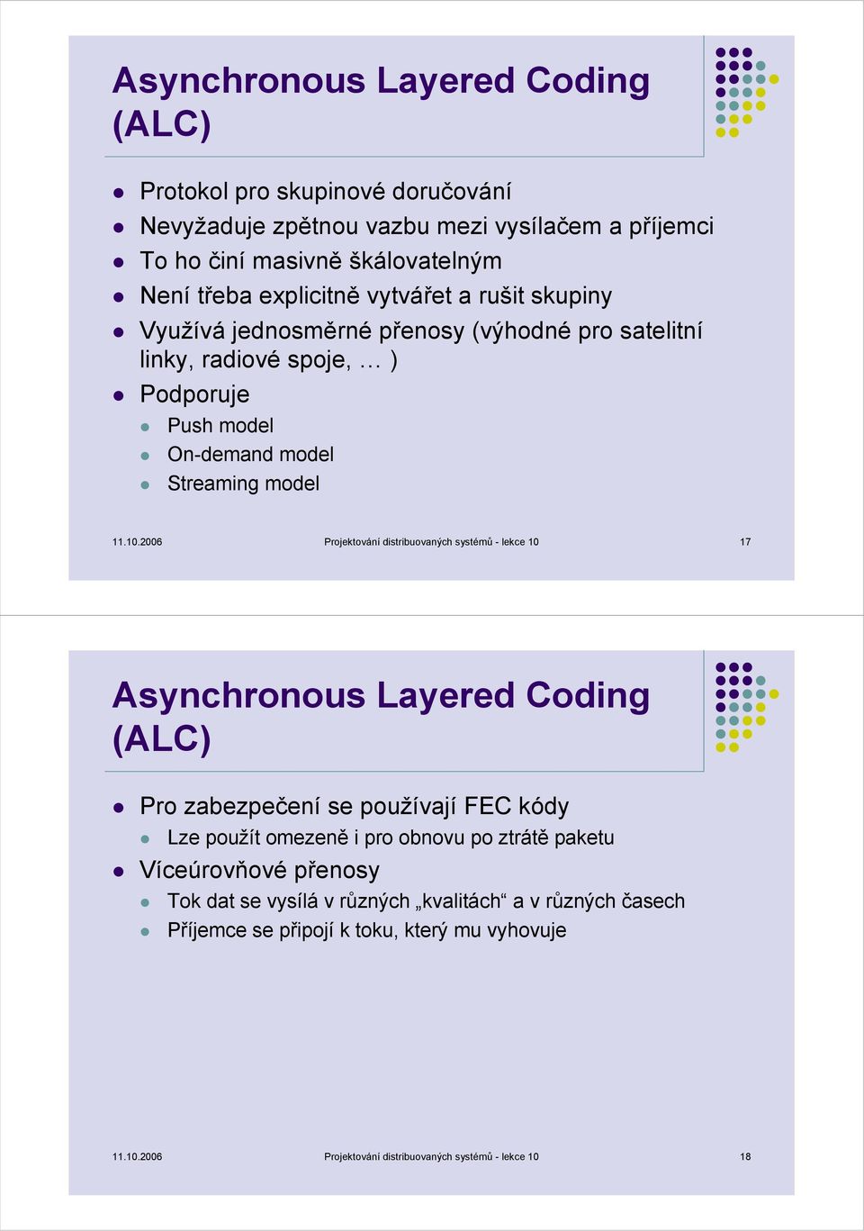 2006 Projektování distribuovaných systémů - lekce 10 17 Asynchronous Layered Coding (ALC) Pro zabezpečení se používají FEC kódy Lze použít omezeně i pro obnovu po ztrátě