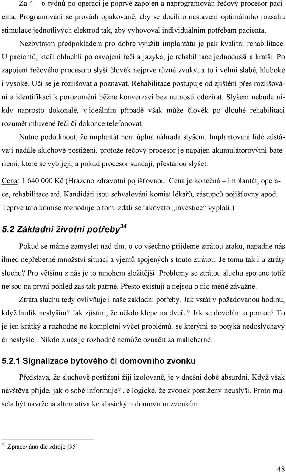 Nezbytným předpokladem pro dobré využití implantátu je pak kvalitní rehabilitace. U pacientů, kteří ohluchli po osvojení řeči a jazyka, je rehabilitace jednodušší a kratší.