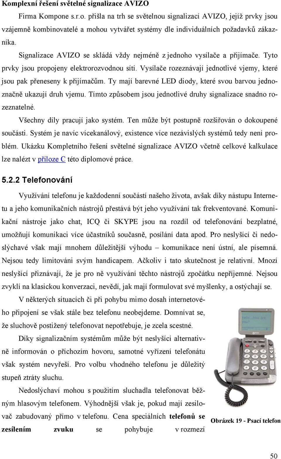 Ty mají barevné LED diody, které svou barvou jednoznačně ukazují druh vjemu. Tímto způsobem jsou jednotlivé druhy signalizace snadno rozeznatelné. Všechny díly pracují jako systém.