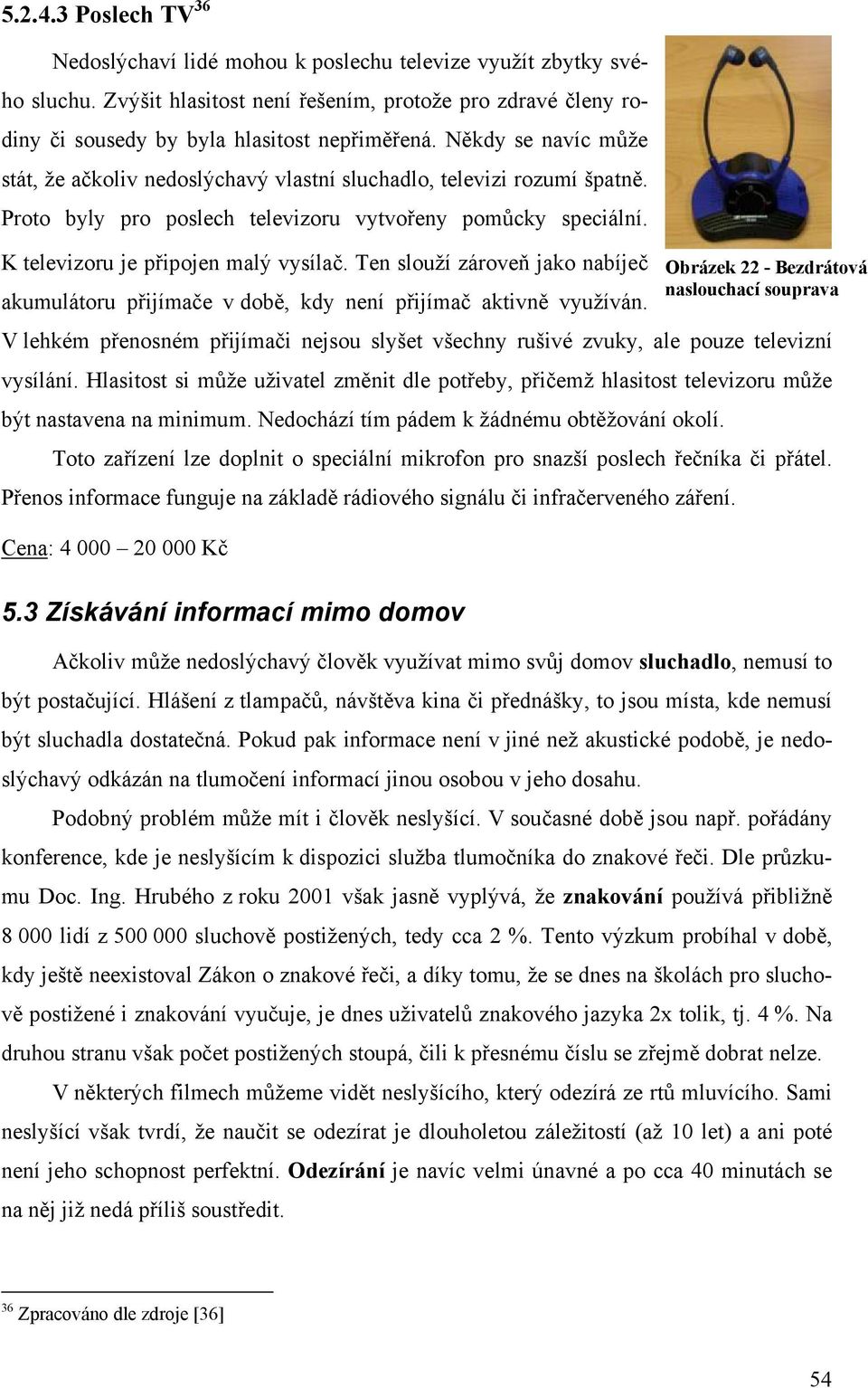 Ten slouží zároveň jako nabíječ akumulátoru přijímače v době, kdy není přijímač aktivně využíván. V lehkém přenosném přijímači nejsou slyšet všechny rušivé zvuky, ale pouze televizní vysílání.