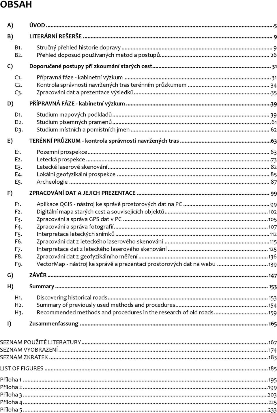 Studium mapových podkladů... 39 D2. Studium písemných pramenů... 61 D3. Studium místních a pomístních jmen... 62 E) TERÉNNÍ PRŮZKUM - kontrola správnosti navržených tras...63 E1. Pozemní prospekce.