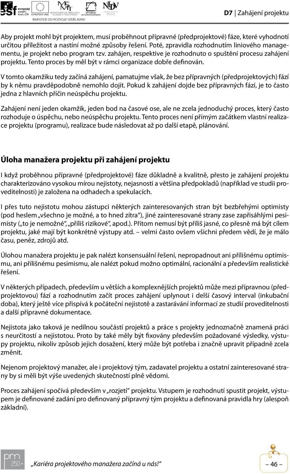 Tento proces by měl být v rámci organizace dobře definován. V tomto okamžiku tedy začíná zahájení, pamatujme však, že bez přípravných (předprojektových) fází by k němu pravděpodobně nemohlo dojít.