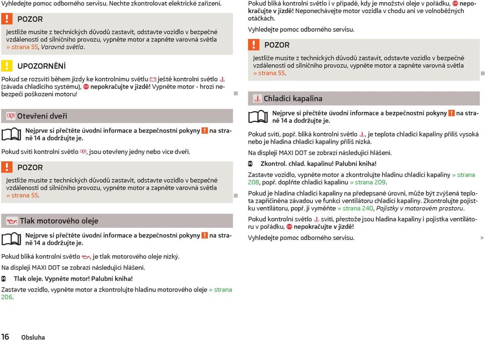 UNĚNÍ Pokud se rozsvítí během jízdy ke kontrolnímu světlu ještě kontrolní světlo (závada chladicího systému), nepokračujte v jízdě! Vypněte motor - hrozí nebezpečí poškození motoru!