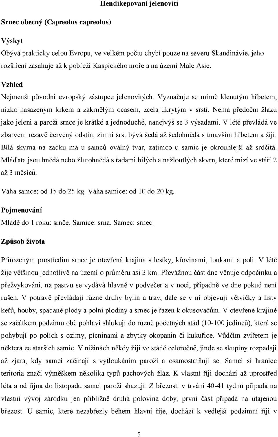Nemá předoční žlázu jako jeleni a paroží srnce je krátké a jednoduché, nanejvýš se 3 výsadami.