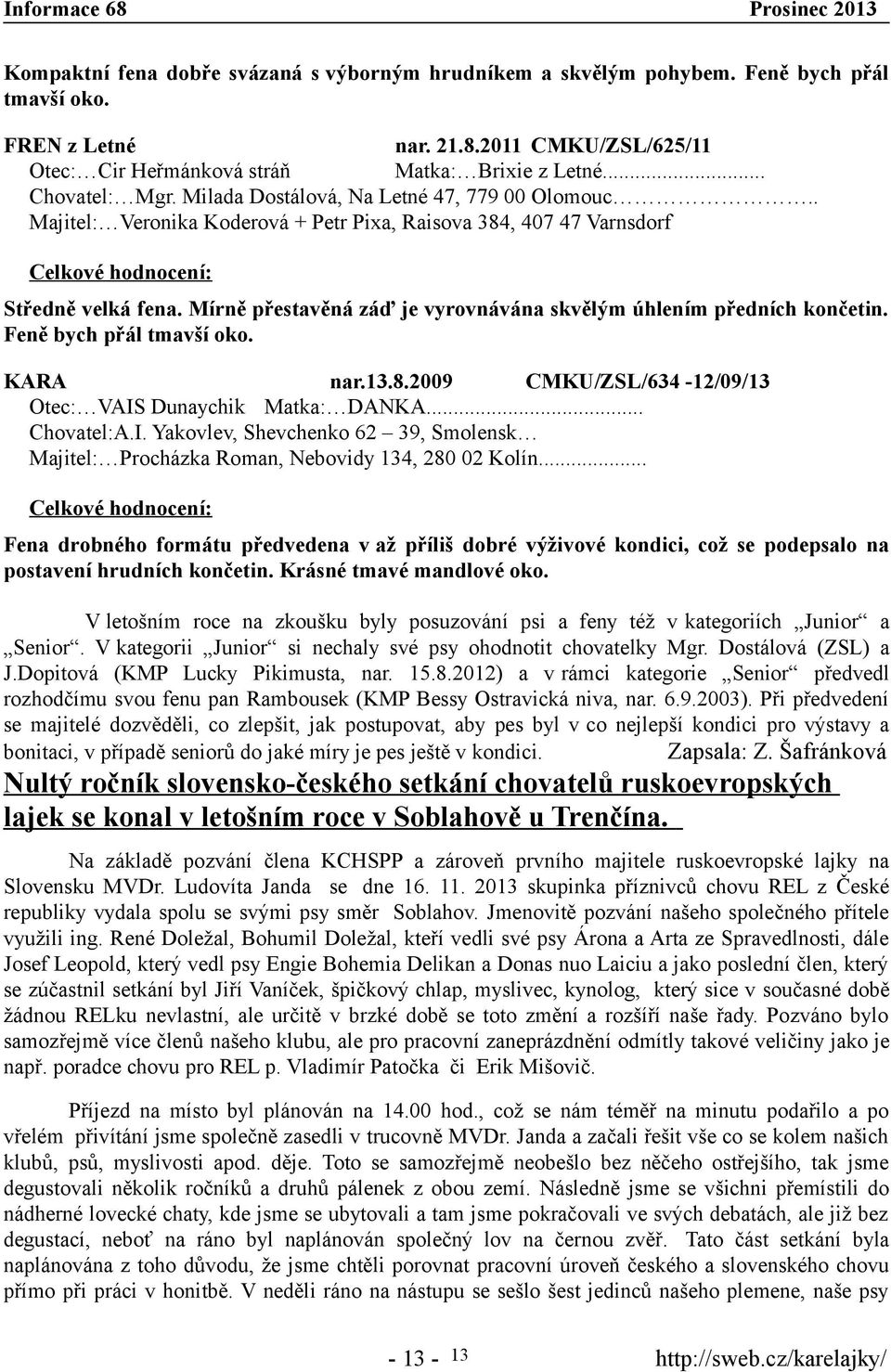 Mírně přestavěná záď je vyrovnávána skvělým úhlením předních končetin. Feně bych přál tmavší oko. KARA nar.13.8.2009 /634-12/09/13 Otec: VAIS