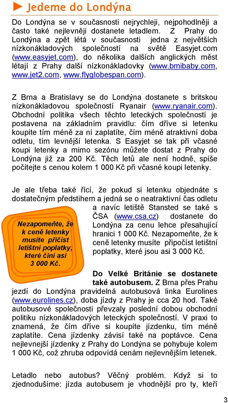 com), do několika dalších anglických měst létají z Prahy další nízkonákladovky (www.bmibaby.com, www.jet2.com, www.flyglobespan.com). Z Brna a Bratislavy se do Londýna dostanete s britskou nízkonákladovou společností Ryanair (www.