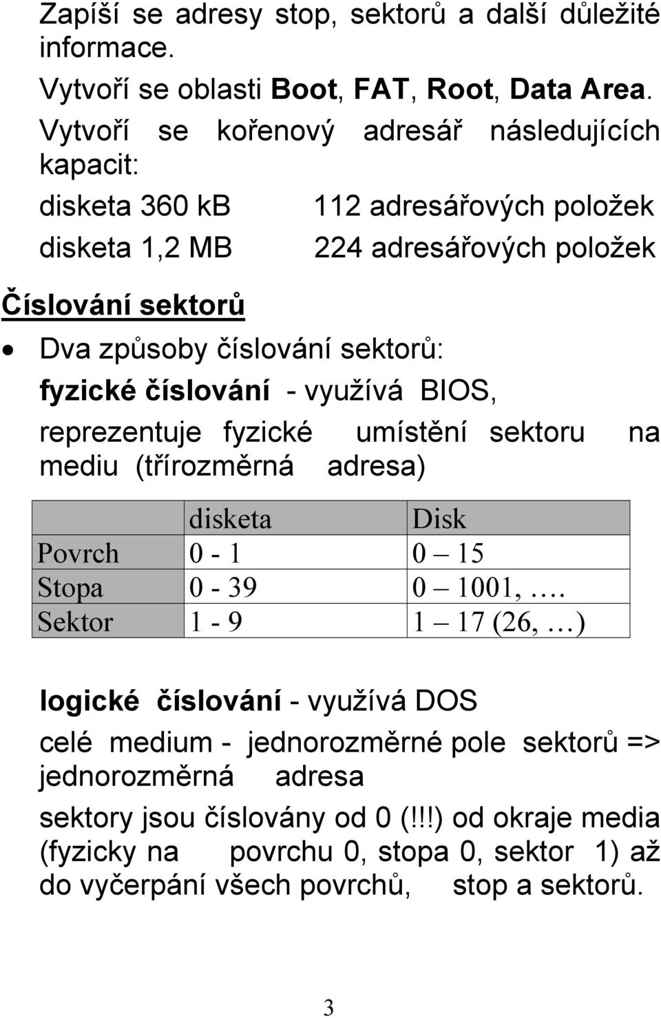 sektorů: fyzické číslování - využívá BIOS, reprezentuje fyzické umístění sektoru na mediu (třírozměrná adresa) disketa Disk Povrch 0-1 0 15 Stopa 0-39 0 1001,.