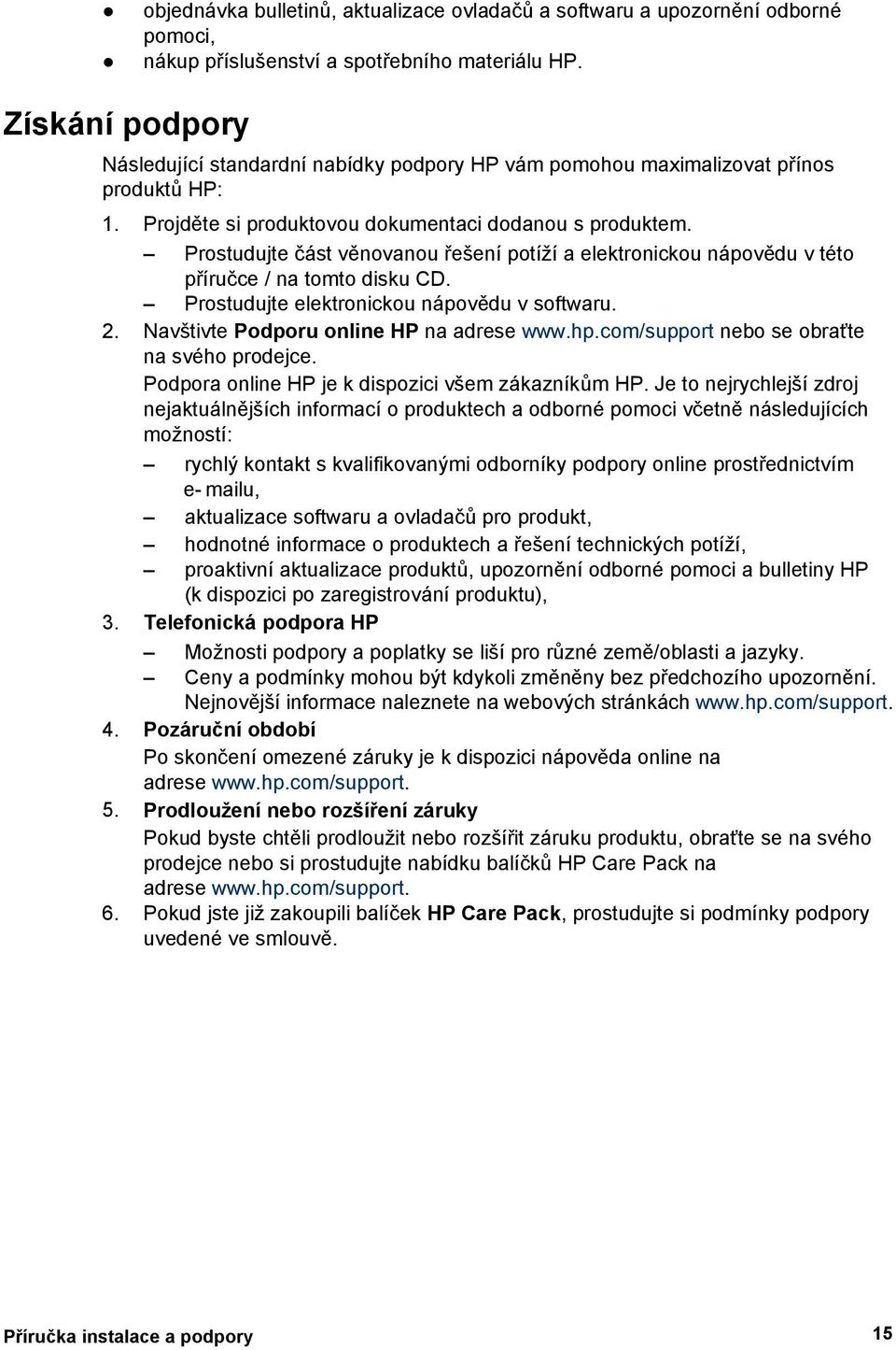 Prostudujte část věnovanou řešení potíží a elektronickou nápovědu v této příručce / na tomto disku CD. Prostudujte elektronickou nápovědu v softwaru. 2. Navštivte Podporu online HP na adrese www.hp.