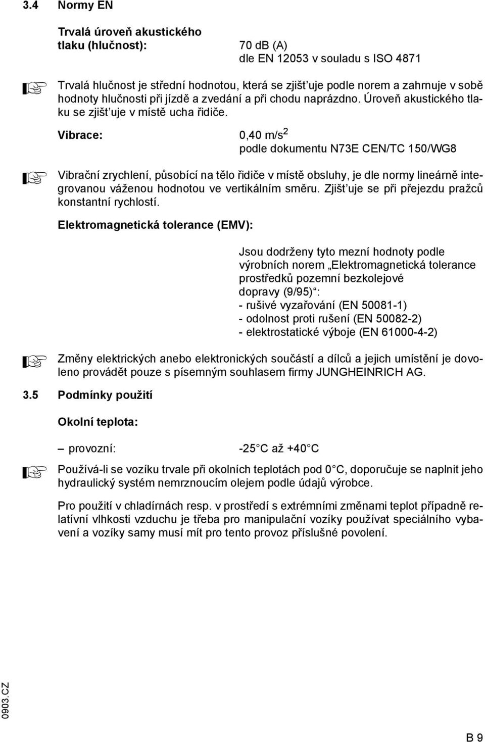 Vibrace: 0,40 m/s 2 podle dokumentu N73E CEN/TC 150/WG8 Vibrační zrychlení, působící na tělo řidiče v místě obsluhy, je dle normy lineárně integrovanou váženou hodnotou ve vertikálním směru.