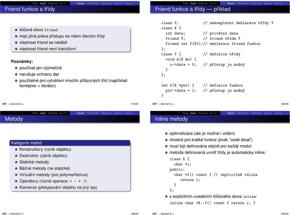 friend Y; // friend třída Y friend int f(x*);// deklarace friend funkce ; class Y { // definice třídy void m(x &o) { o->data = 0; // přístup je možný ; int f(x *ptr) { ptr->data = 1; // definice