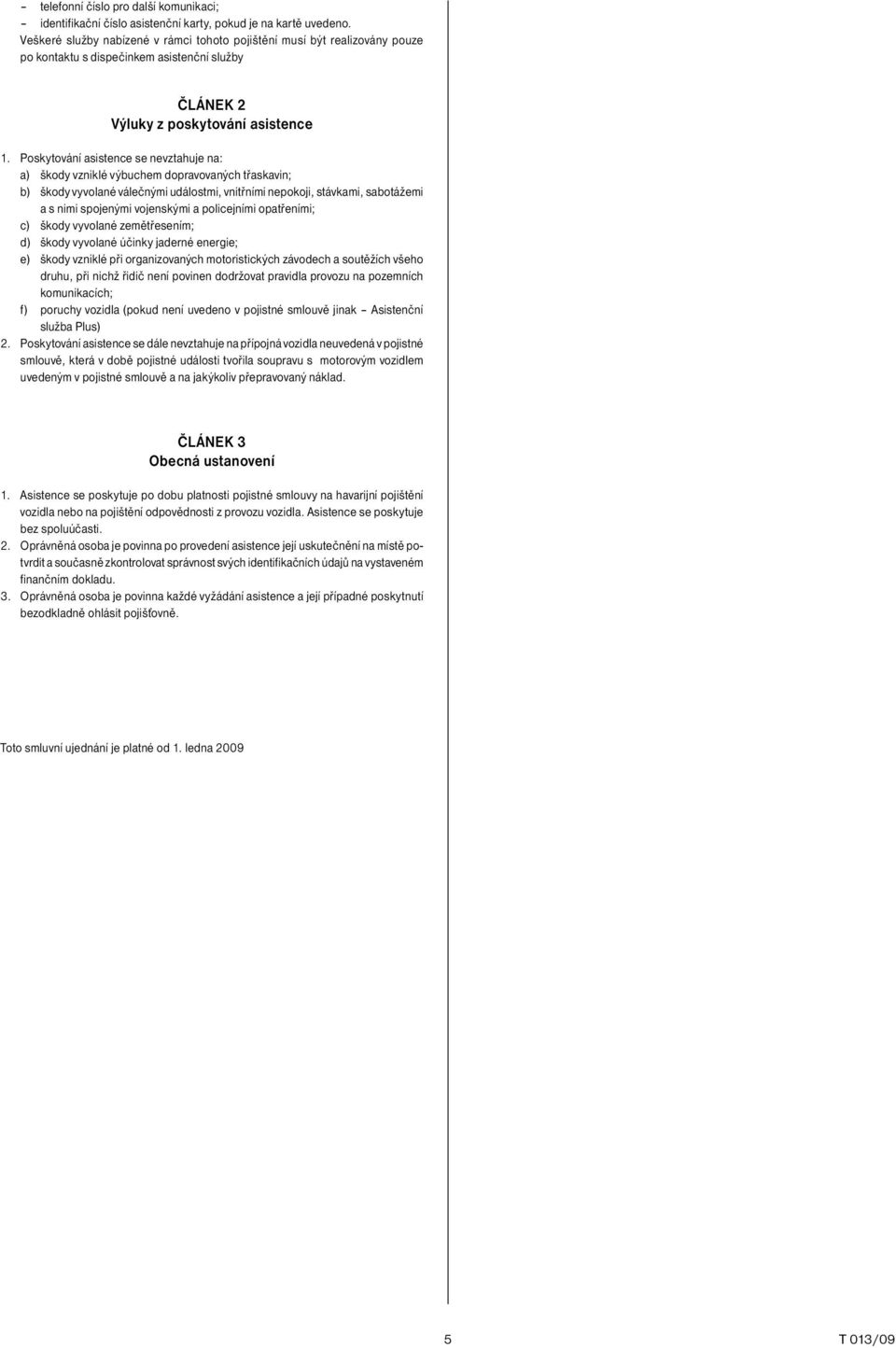 Poskytování asistence se nevztahuje na: a) škody vzniklé výbuchem dopravovaných třaskavin; b) škody vyvolané válečnými událostmi, vnitřními nepokoji, stávkami, sabotážemi a s nimi spojenými