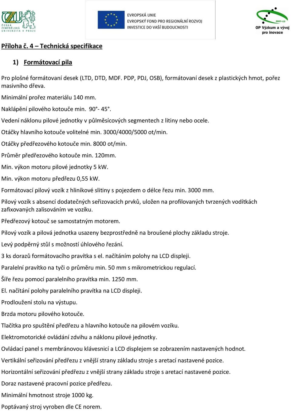 3000/4000/5000 ot/min. Otáčky předřezového kotouče min. 8000 ot/min. Průměr předřezového kotouče min. 120mm. Min. výkon motoru pilové jednotky 5 kw. Min. výkon motoru předřezu 0,55 kw.