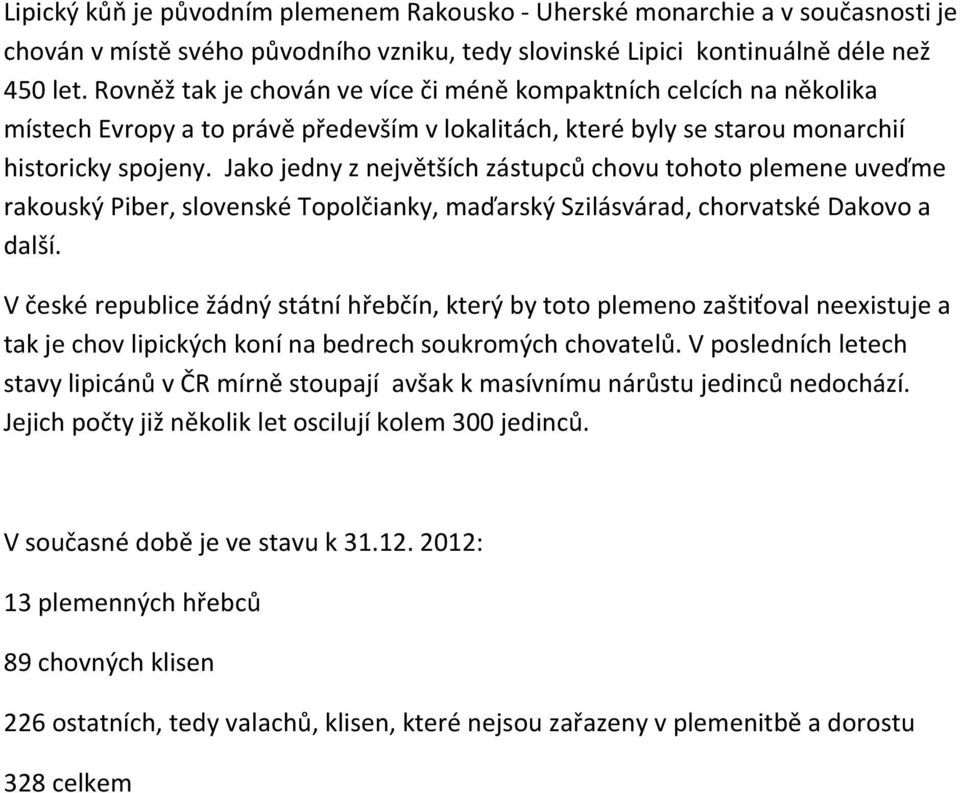 Jako jedny z největších zástupců chovu tohoto plemene uveďme rakouský Piber, slovenské Topolčianky, maďarský Szilásvárad, chorvatské Dakovo a další.