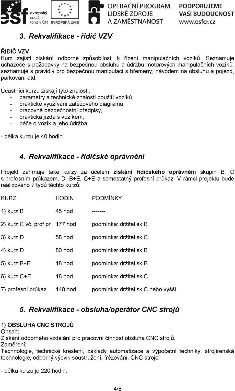 Účastníci kurzu získají tyto znalosti: - parametry a technické znalosti použití vozíků, - praktické využívání zátěžového diagramu, - pracovně bezpečnostní předpisy, - praktická jízda s vozíkem, -