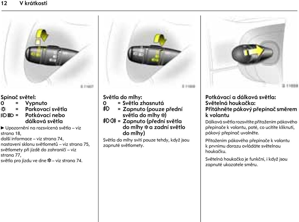 Svìtla do mlhy: 7 = Svìtla zhasnutá > = Zapnuto (pouze pøední svìtla do mlhy 3) > r = Zapnuto (pøední svìtla do mlhy 3 a zadní svìtlo do mlhy) Svìtla do mlhy svítí pouze tehdy, když jsou zapnuté