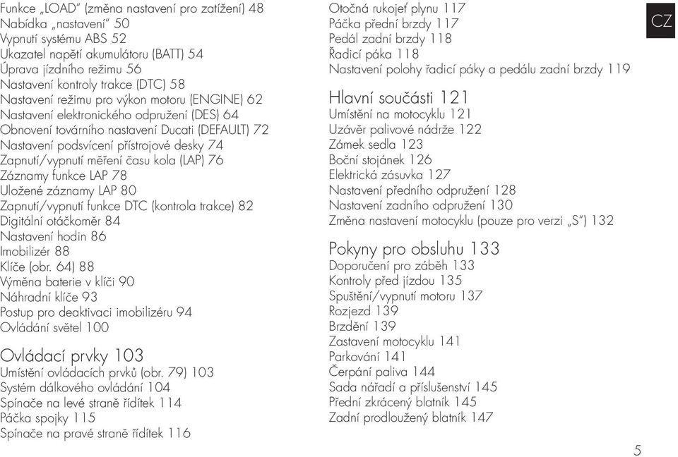 kola (LAP) 76 Záznamy funkce LAP 78 Uložené záznamy LAP 80 Zapnutí/vypnutí funkce DTC (kontrola trakce) 82 Digitální otáčkoměr 84 Nastavení hodin 86 Imobilizér 88 Klíče (obr.