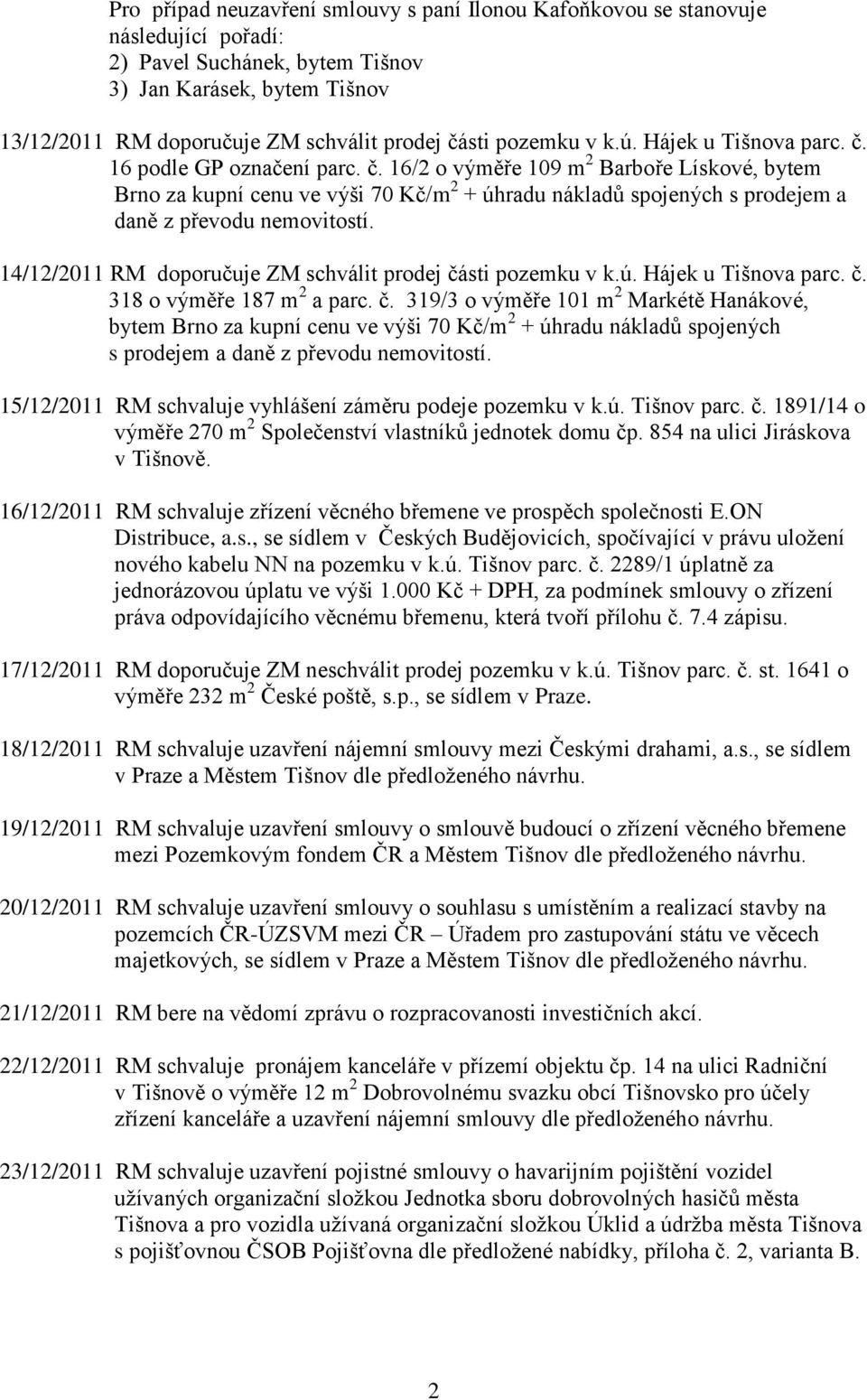 14/12/2011 RM doporučuje ZM schválit prodej části pozemku v k.ú. Hájek u Tišnova parc. č. 318 o výměře 187 m 2 a parc. č. 319/3 o výměře 101 m 2 Markétě Hanákové, bytem Brno za kupní cenu ve výši 70 Kč/m 2 + úhradu nákladů spojených s prodejem a daně z převodu nemovitostí.